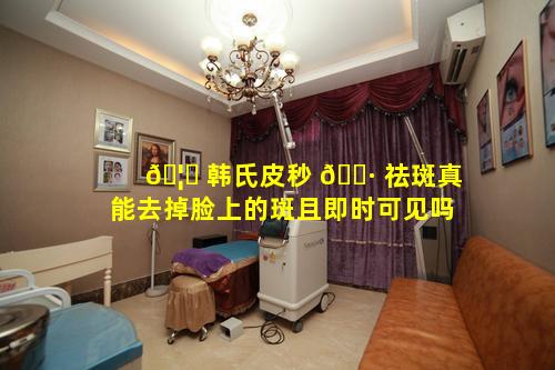 🦁 韩氏皮秒 🌷 祛斑真能去掉脸上的斑且即时可见吗